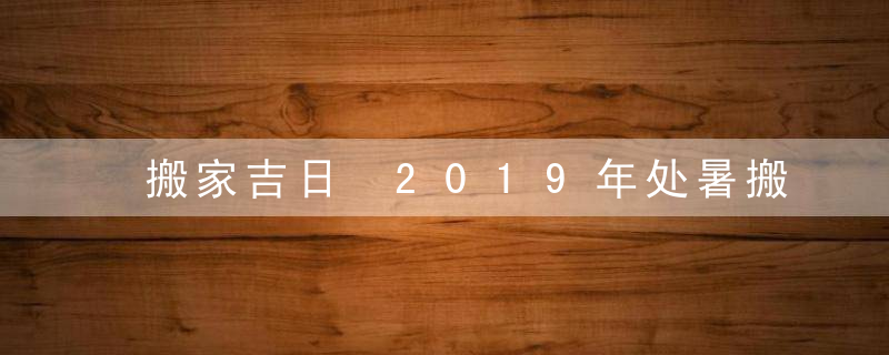 搬家吉日 2019年处暑搬家好不好